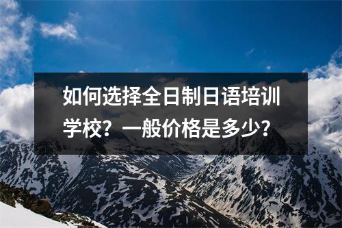 如何选择全日制日语培训学校?一般价格是多少?