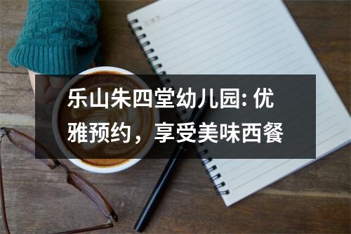 乐山朱四堂幼儿园: 优雅预约,享受美味西餐