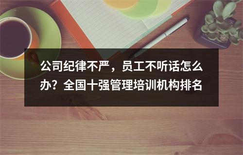 公司纪律不严,员工不听话怎么办?全国十强管理培训机构排名
