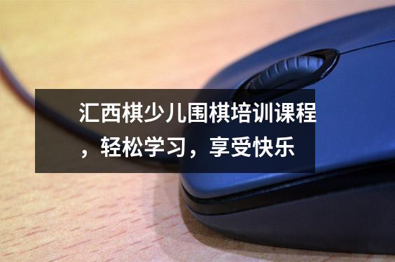 汇西棋少儿围棋培训课程,轻松学习,享受快乐