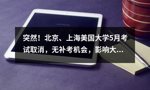 突然!北京、上海美国大学5月考试取消,无补考机会,影响大量学生