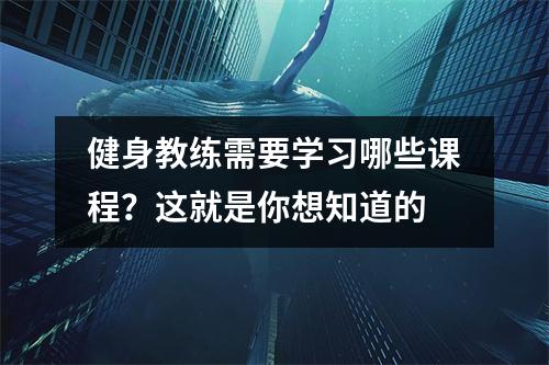 健身教练需要学习哪些课程?这就是你想知道的