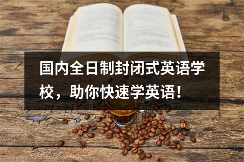 国内全日制封闭式英语学校,助你快速学英语!