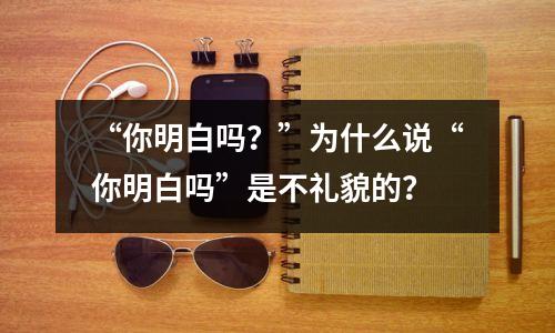 “你明白吗?”为什么说“你明白吗”是不礼貌的?