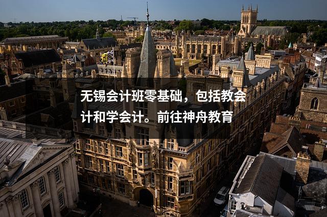 无锡会计班零基础,包括教会计和学会计。前往神舟教育