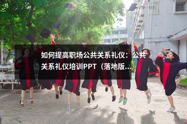 如何提高职场公共关系礼仪:公共关系礼仪培训PPT(落地版)