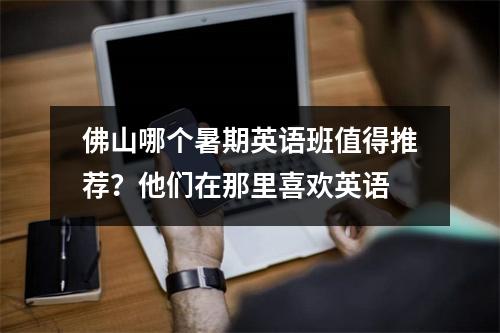 佛山哪个暑期英语班值得推荐?他们在那里喜欢英语
