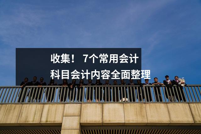 收集! 7个常用会计科目会计内容全面整理