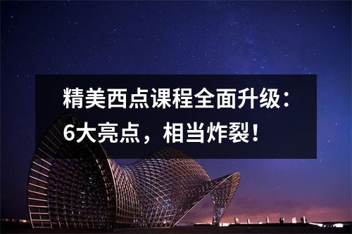 精美西点课程全面升级:6大亮点,相当炸裂!