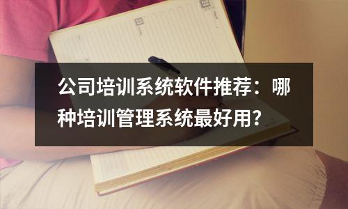 公司培训系统软件推荐:哪种培训管理系统最好用?