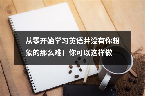 从零开始学习英语并没有你想象的那么难!你可以这样做