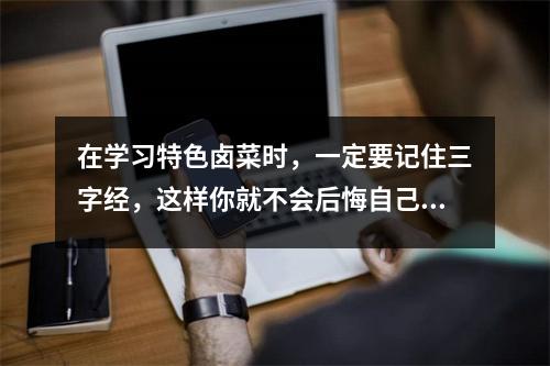 在学习特色卤菜时,一定要记住三字经,这样你就不会后悔自己的选择。