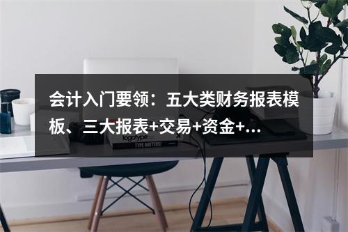 会计入门要领:五大类财务报表模板、三大报表+交易+资金+运营
