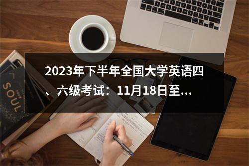 2023年下半年全国大学英语四、六级考试:11月18日至19日、12月16日