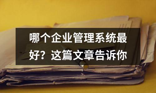 哪个企业管理系统最好?这篇文章告诉你