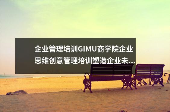 企业管理培训GIMU商学院企业思维创意管理培训塑造企业未来