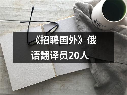 《招聘国外》俄语翻译员20人