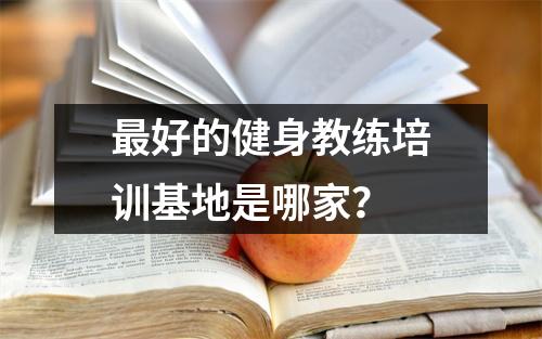 最好的健身教练培训基地是哪家?