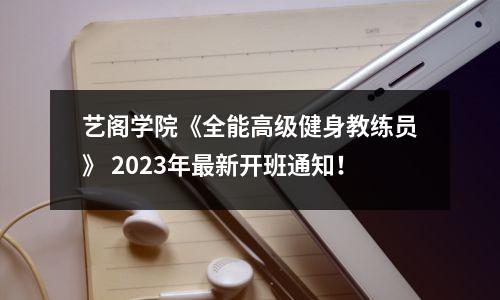 艺阁学院《全能高级健身教练员》 2023年最新开班通知!