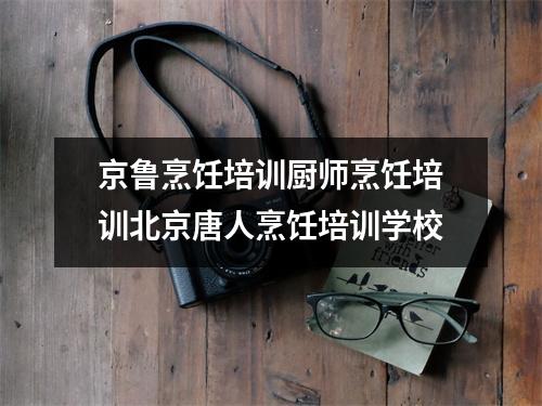 京鲁烹饪培训厨师烹饪培训北京唐人烹饪培训学校