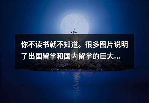 你不读书就不知道。很多图片说明了出国留学和国内留学的巨大差异……