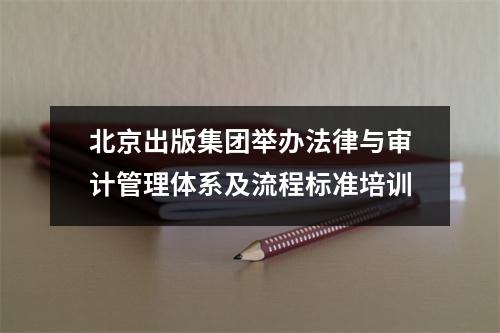 北京出版集团举办法律与审计管理体系及流程标准培训