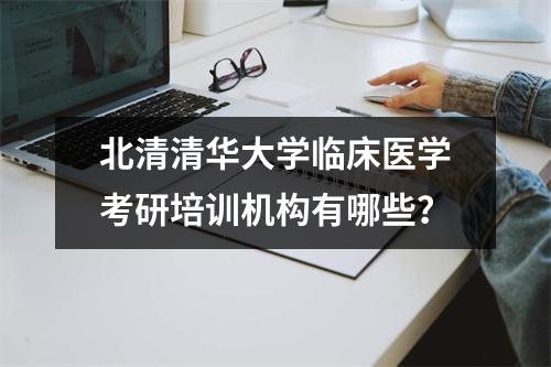 北清清华大学临床医学考研培训机构有哪些?