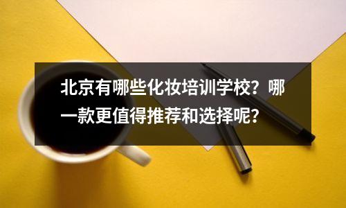 北京有哪些化妆培训学校?哪一款更值得推荐和选择呢?