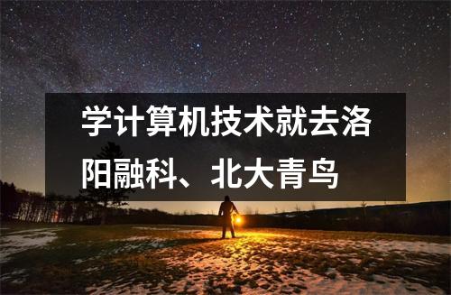学计算机技术就去洛阳融科、北大青鸟