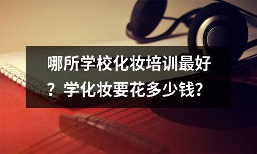 哪所学校化妆培训最好?学化妆要花多少钱?