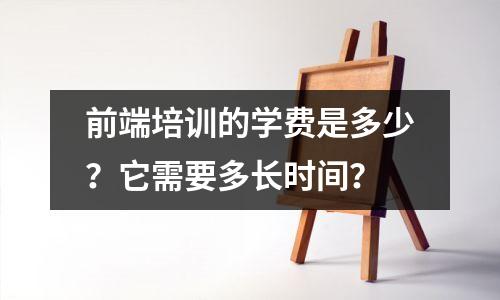 前端培训的学费是多少?它需要多长时间?