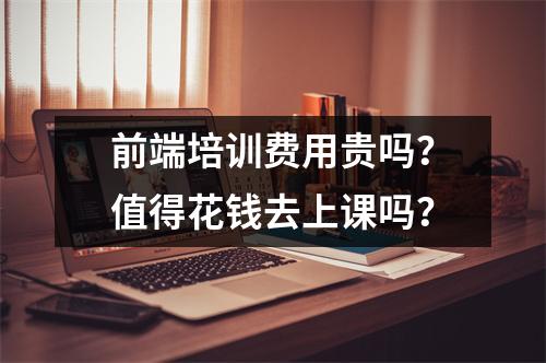 前端培训费用贵吗?值得花钱去上课吗?