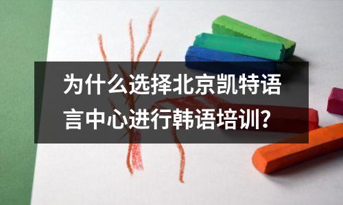 为什么选择北京凯特语言中心进行韩语培训?