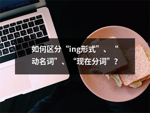 如何区分“ing形式”、“动名词”、“现在分词”?