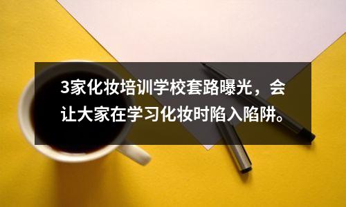 3家化妆培训学校套路曝光,会让大家在学习化妆时陷入陷阱。