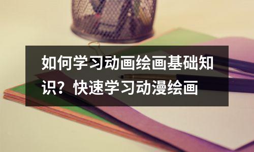 如何学习动画绘画基础知识?快速学习动漫绘画