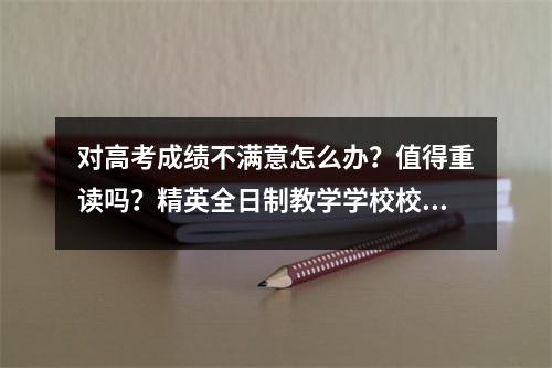对高考成绩不满意怎么办?值得重读吗?精英全日制教学学校校长帮您解析!