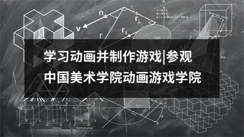 学习动画并制作游戏|参观中国美术学院动画游戏学院