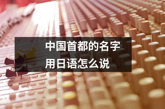 中国首都的名字用日语怎么说