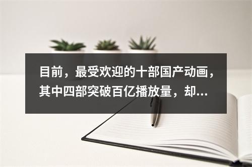 目前,最受欢迎的十部国产动画,其中四部突破百亿播放量,却未能赶上高流量。