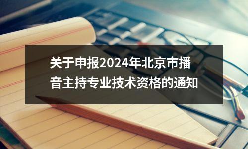 关于申报2024年北京市播音主持专业技术资格的通知