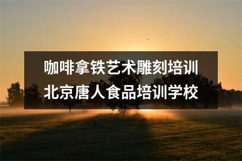 咖啡拿铁艺术雕刻培训北京唐人食品培训学校