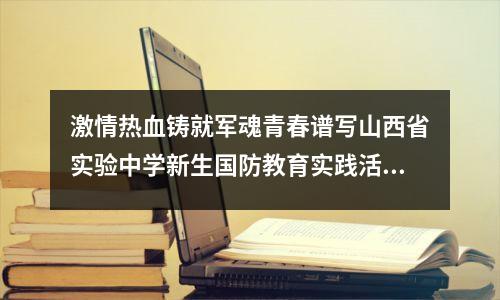 激情热血铸就军魂青春谱写山西省实验中学新生国防教育实践活动美好篇章