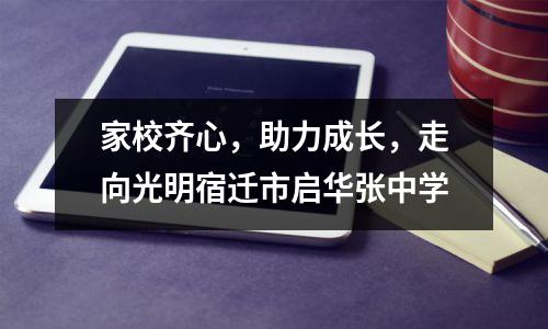 家校齐心,助力成长,走向光明宿迁市启华张中学