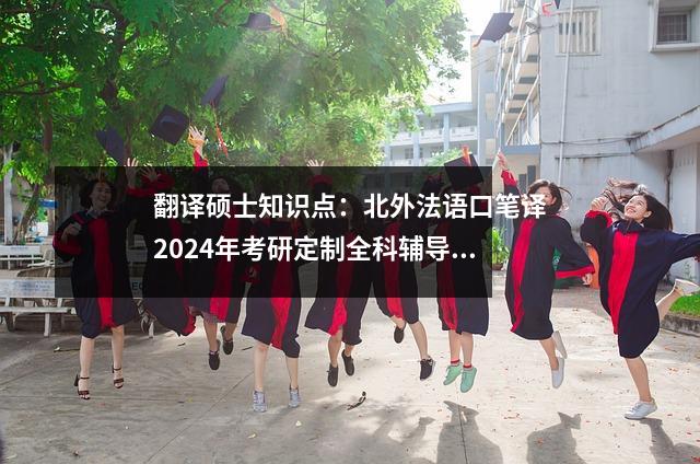 翻译硕士知识点:北外法语口笔译2024年考研定制全科辅导方案