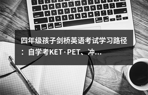 四年级孩子剑桥英语考试学习路径:自学考KET·PET、冲刺考FCE