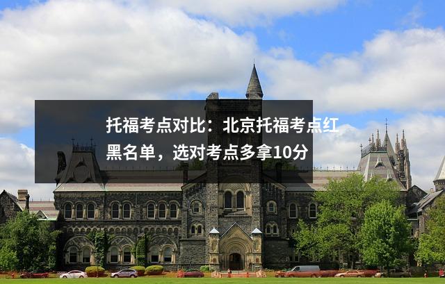 托福考点对比:北京托福考点红黑名单,选对考点多拿10分