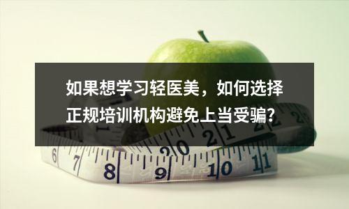 如果想学习轻医美,如何选择正规培训机构避免上当受骗?