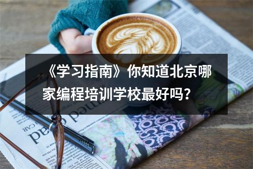 《学习指南》你知道北京哪家编程培训学校最好吗?
