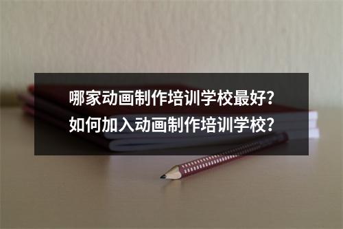 哪家动画制作培训学校最好?如何加入动画制作培训学校?